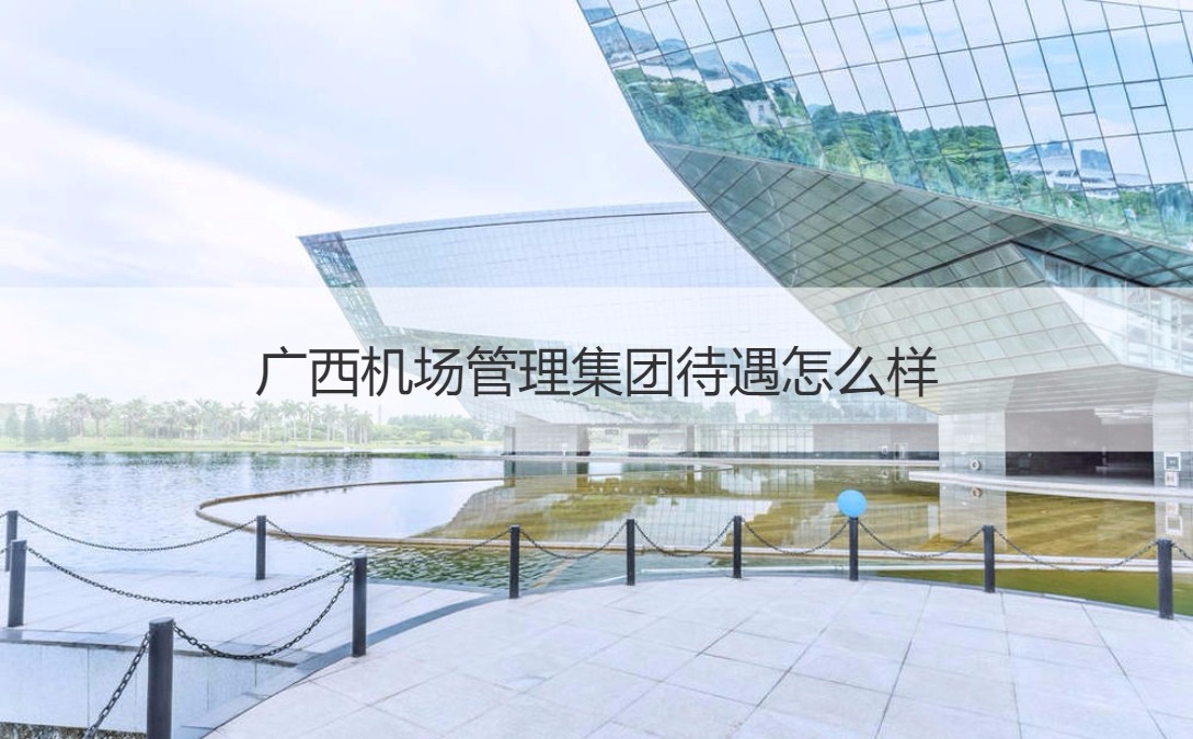 广西机场管理集团待遇怎么样 广西机场管理集团有限责任公司