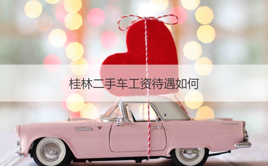 桂林二手车工资待遇如何 桂林最大的二手车交易市场