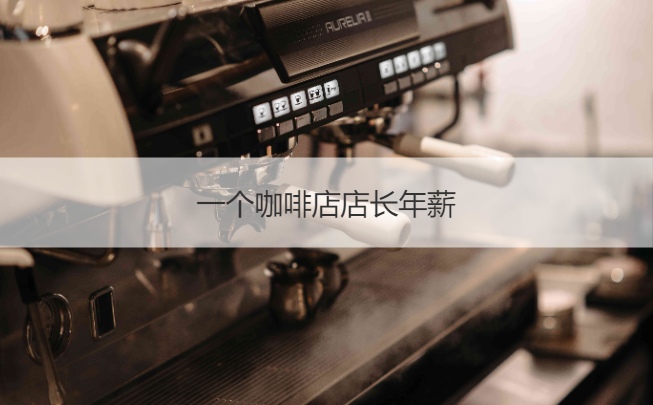 一个咖啡店店长年薪 桂林本地咖啡店店长招聘