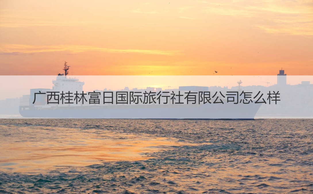 广西桂林富日国际旅行社有限公司怎么样 桂林薪资待遇