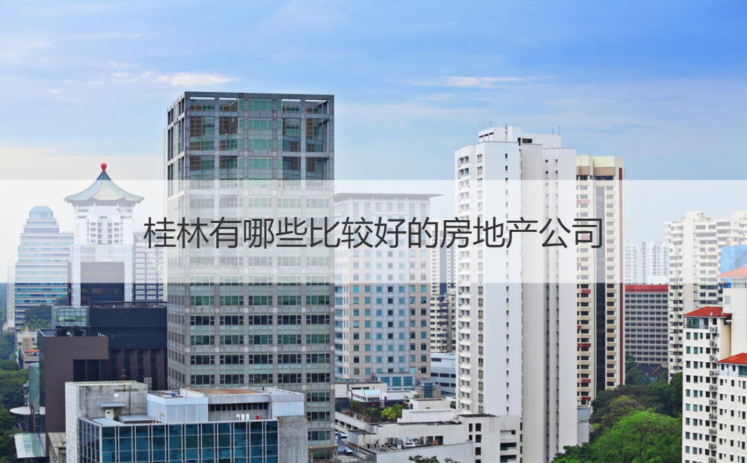 桂林有哪些比较好的房地产公司  桂林房地产市场走向 